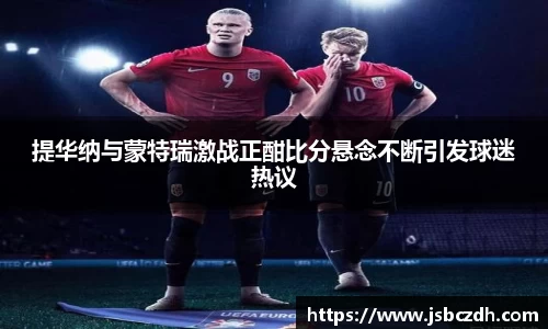 提华纳与蒙特瑞激战正酣比分悬念不断引发球迷热议