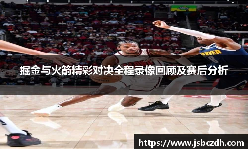 掘金与火箭精彩对决全程录像回顾及赛后分析